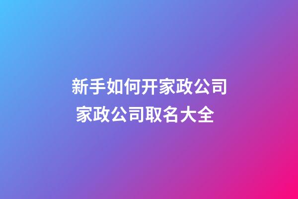 新手如何开家政公司 家政公司取名大全-第1张-公司起名-玄机派